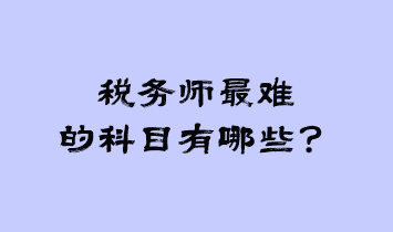 稅務(wù)師最難的科目有哪些？