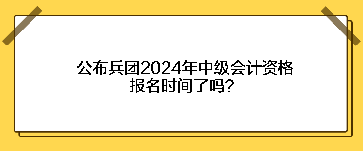 公布兵團(tuán)2024年中級(jí)會(huì)計(jì)資格報(bào)名時(shí)間了嗎？