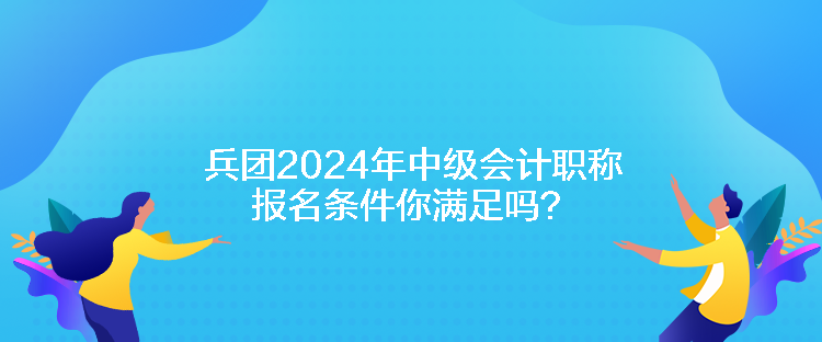 兵團2024年中級會計職稱報名條件你滿足嗎？