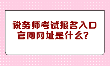 稅務(wù)師考試報名入口官網(wǎng)網(wǎng)址是什么？