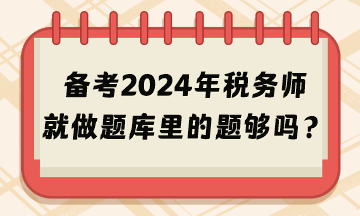 備考2024年稅務(wù)師考試就做題庫(kù)里的題夠嗎？