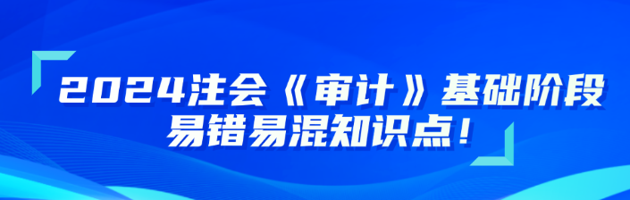 2024注會(huì)《審計(jì)》基礎(chǔ)階段易錯(cuò)易混知識(shí)點(diǎn)更新！