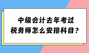 中級(jí)去年考過(guò) 稅務(wù)師怎么安排科目？