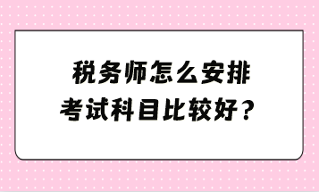 稅務(wù)師怎么安排考試科目比較好？