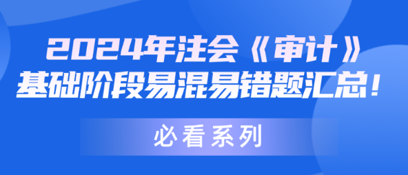 【必看系列】2024年注會《審計》基礎(chǔ)階段易混易錯題匯總！