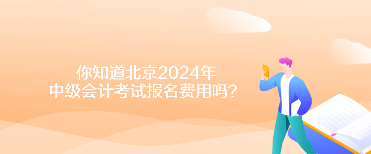 你知道北京2024年中級(jí)會(huì)計(jì)考試報(bào)名費(fèi)用嗎？