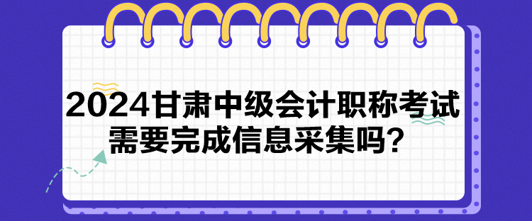 2024甘肅中級(jí)會(huì)計(jì)職稱考試需要完成信息采集嗎？