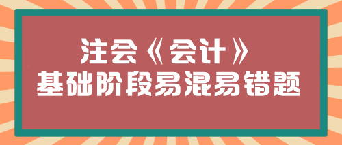 【必看】2024年注會《會計(jì)》基礎(chǔ)階段易混易錯題匯總！