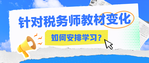 2024年稅務(wù)師教材變化大嗎？該如何安排接下來的學(xué)習(xí)？