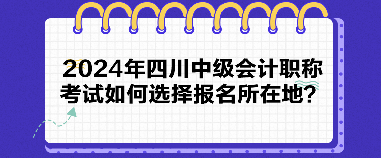 2024年四川中級(jí)會(huì)計(jì)職稱考試如何選擇報(bào)名所在地？