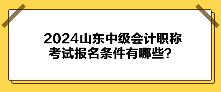 2024山東中級(jí)會(huì)計(jì)職稱考試報(bào)名條件有哪些？