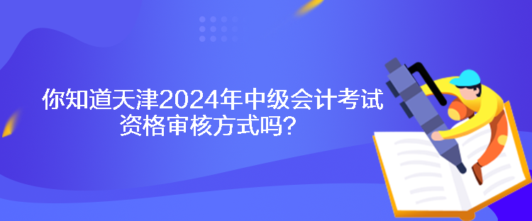 你知道天津2024年中級會計考試資格審核方式嗎？