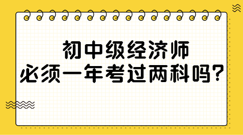 初中級經(jīng)濟(jì)師必須一年考過兩科嗎？