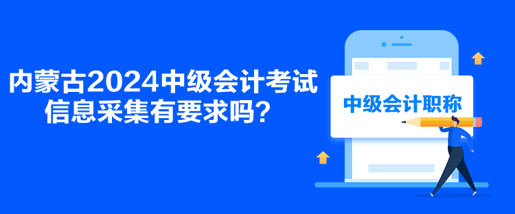 內(nèi)蒙古2024中級會計考試信息采集有要求嗎？