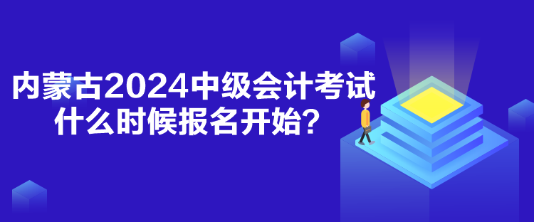 內(nèi)蒙古2024中級會計考試什么時候報名開始？