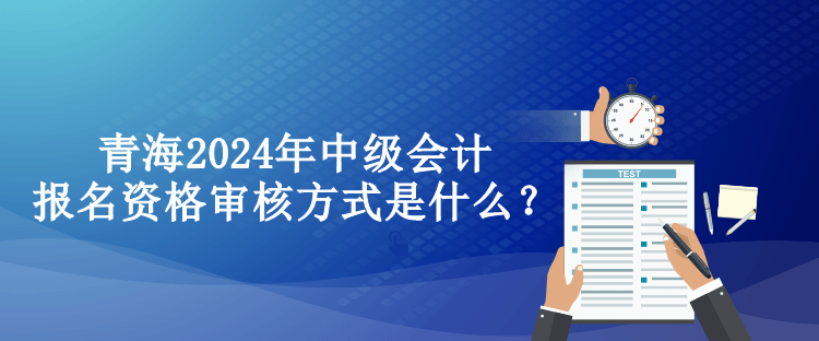 青海2024年中級會計(jì)報(bào)名資格審核方式是什么？