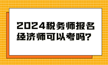 2024稅務(wù)師考試報(bào)名條件 經(jīng)濟(jì)師可以考嗎？