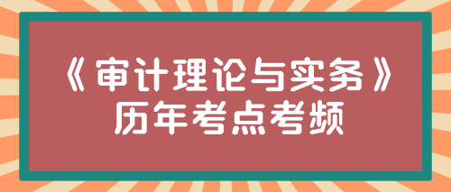 《審計(jì)理論與實(shí)務(wù)》歷年考點(diǎn)考頻來(lái)啦！速來(lái)圍觀~