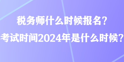 稅務(wù)師什么時(shí)候報(bào)名？考試時(shí)間2024年是什么時(shí)候？