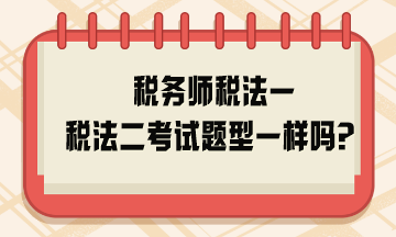 稅務(wù)師稅法一稅法二考試題型一樣嗎？