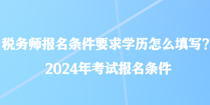 稅務(wù)師報(bào)名條件要求學(xué)歷怎么填寫(xiě)？2024年考試報(bào)名條件