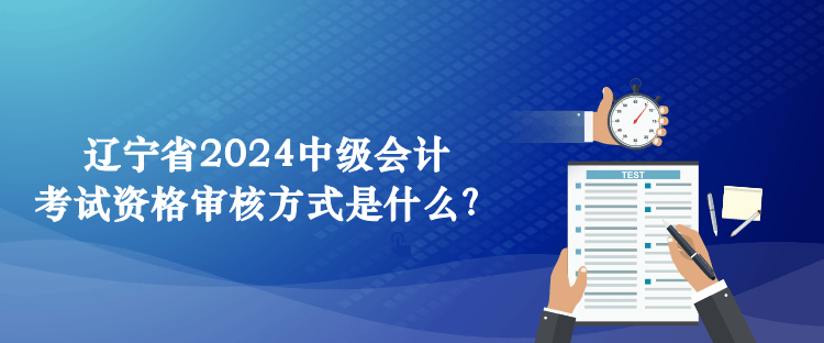 遼寧省2024中級會計考試資格審核方式是什么？