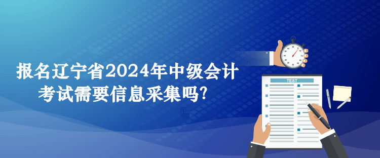 報名遼寧省2024年中級會計考試需要信息采集嗎？