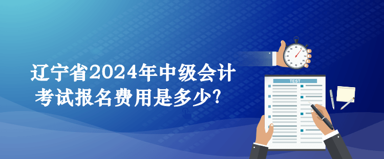 遼寧省2024年中級會計考試報名費用是多少？