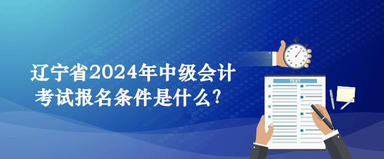 遼寧省2024年中級會計考試報名條件是什么？