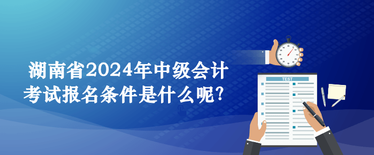 湖南省2024年中級會計(jì)考試報(bào)名條件是什么呢？