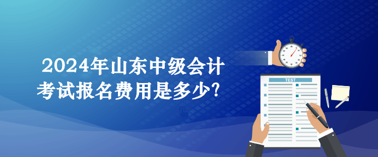 2024年山東中級會計考試報名費用是多少？