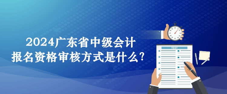 2024廣東省中級(jí)會(huì)計(jì)報(bào)名資格審核方式是什么？