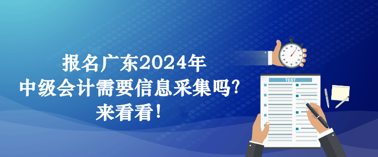 報名廣東2024年中級會計需要信息采集嗎？來看看！