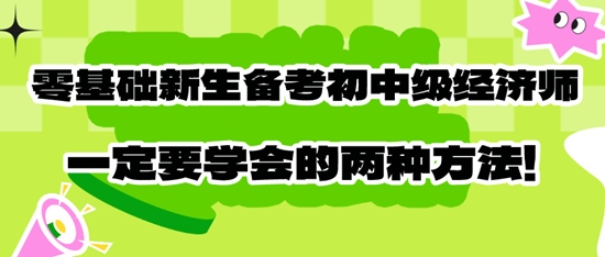 零基礎(chǔ)新生備考初中級經(jīng)濟(jì)師一定要學(xué)會的兩種方法！