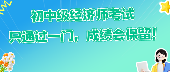 初中級經(jīng)濟師考試只通過一門，成績會保留！