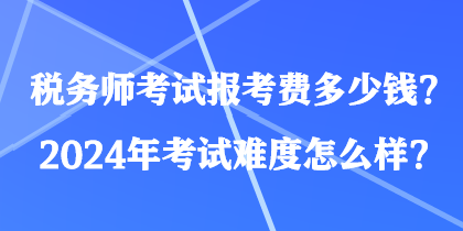 稅務(wù)師考試報(bào)考費(fèi)多少錢？2024年考試難度怎么樣？