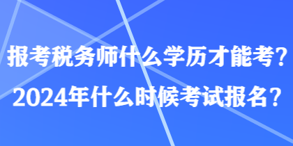 報考稅務師什么學歷才能考？2024年什么時候考試報名？