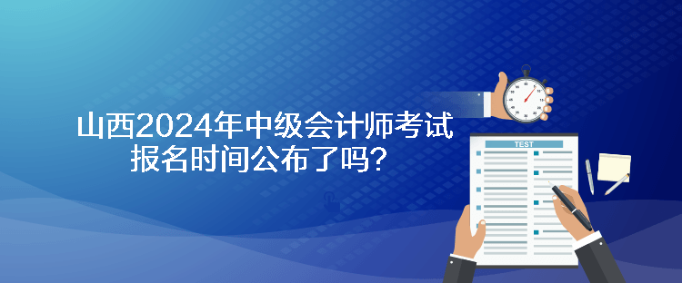 山西2024年中級(jí)會(huì)計(jì)師考試報(bào)名時(shí)間公布了嗎？