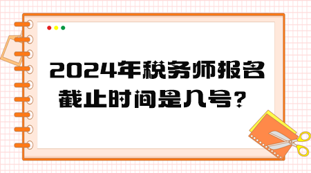 2024年稅務(wù)師報(bào)名截止時(shí)間是幾號？