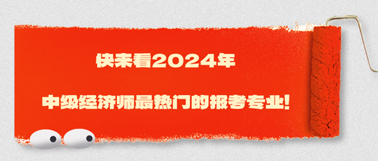 快來看2024年中級(jí)經(jīng)濟(jì)師最熱門的報(bào)考專業(yè)！