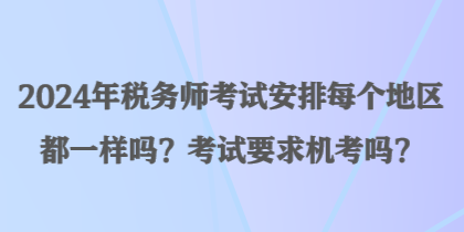 2024年稅務師考試安排每個地區(qū)都一樣嗎？考試要求機考嗎？