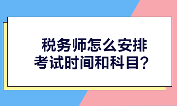 稅務師怎么安排考試時間和科目