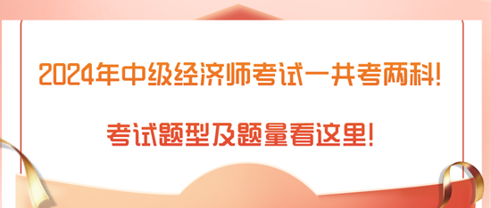 2024年中級經(jīng)濟師考試一共考兩科！考試題型及題量看這里！