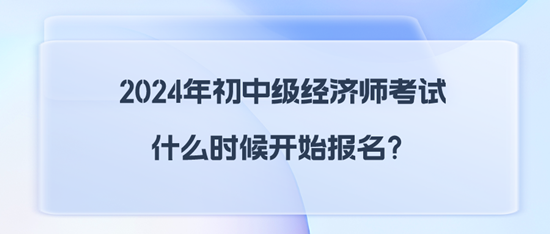 2024年初中級(jí)經(jīng)濟(jì)師考試什么時(shí)候開始報(bào)名？