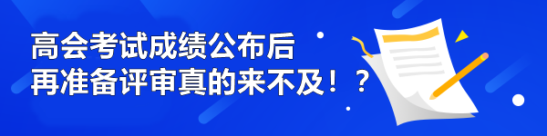 高會(huì)考試成績公布后再準(zhǔn)備評(píng)審真的來不及！？