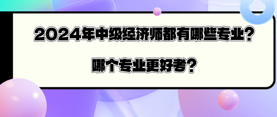 2024年中級(jí)經(jīng)濟(jì)師都有哪些專業(yè)？哪個(gè)專業(yè)更好考？