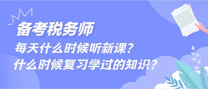 備考稅務(wù)師每天什么時候聽新課、什么時候復(fù)習(xí)學(xué)過的內(nèi)容？