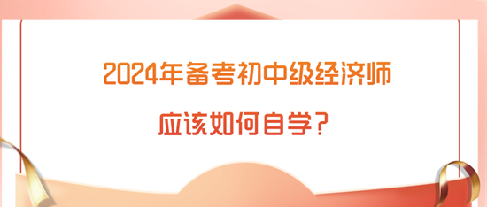 2024年備考初中級經(jīng)濟(jì)師應(yīng)該如何自學(xué)？