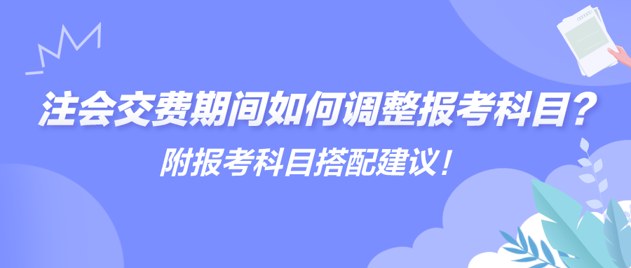 注會(huì)交費(fèi)期間如何調(diào)整報(bào)考科目？附報(bào)考科目搭配建議！