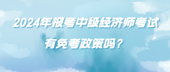 2024年報考中級經(jīng)濟師考試有免考政策嗎？